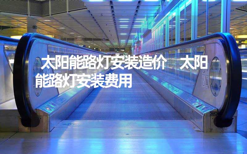 太阳能路灯安装造价 太阳能路灯安装费用